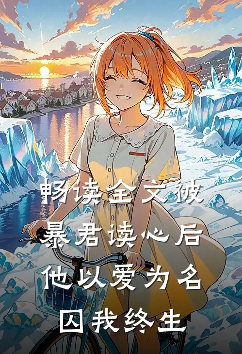 畅读全文被暴君读心后，他以爱为名囚我终生