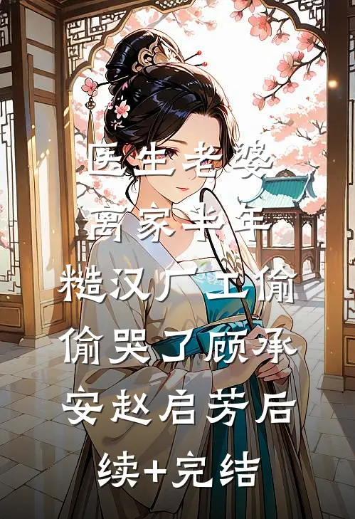 医生老婆离家半年，糙汉厂工偷偷哭了顾承安赵启芳后续+完结