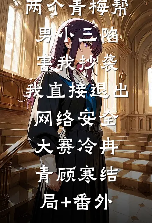 两个青梅帮男小三陷害我抄袭，我直接退出网络安全大赛冷冉青顾寒结局+番外