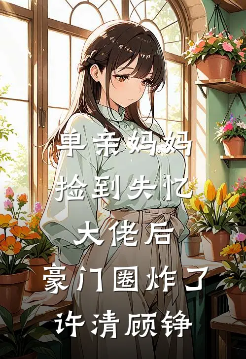 单亲妈妈捡到失忆大佬后，豪门圈炸了许清顾铮