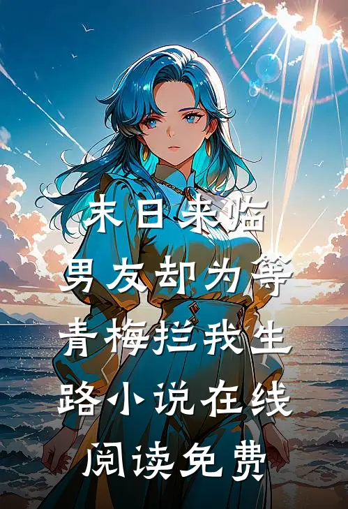 末日来临，男友却为等青梅拦我生路小说在线阅读免费