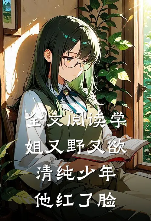 全文阅读学姐又野又欲，清纯少年他红了脸