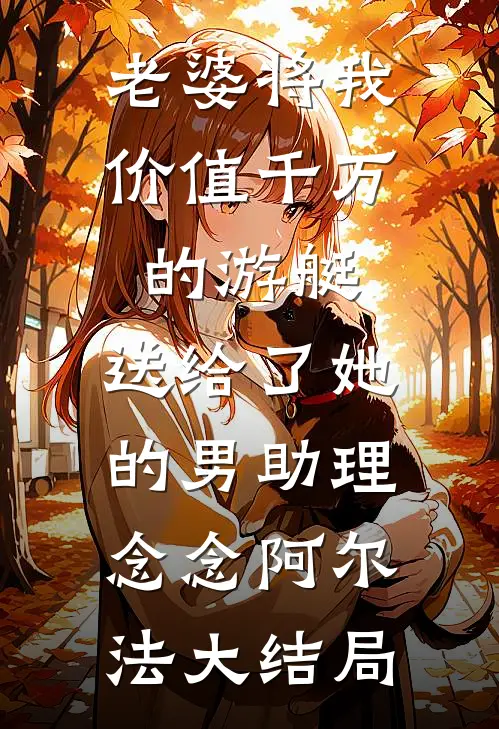 老婆将我价值千万的游艇，送给了她的男助理念念阿尔法大结局