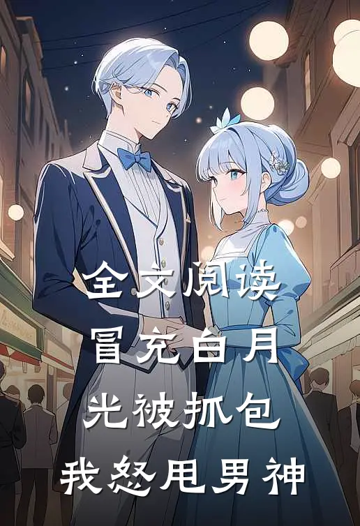 全文阅读冒充白月光被抓包，我怒甩男神