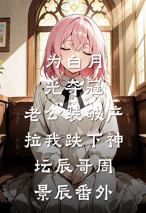 为白月光夺冠，老公装破产拉我跌下神坛辰哥周景辰番外