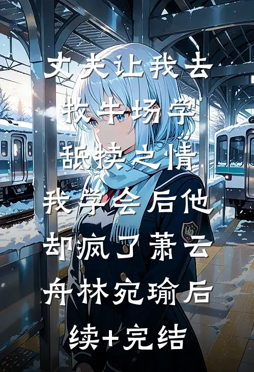 丈夫让我去牧牛场学舐犊之情，我学会后他却疯了萧云舟林宛瑜后续+完结