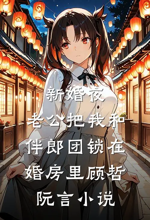新婚夜，老公把我和伴郎团锁在婚房里顾哲阮言小说