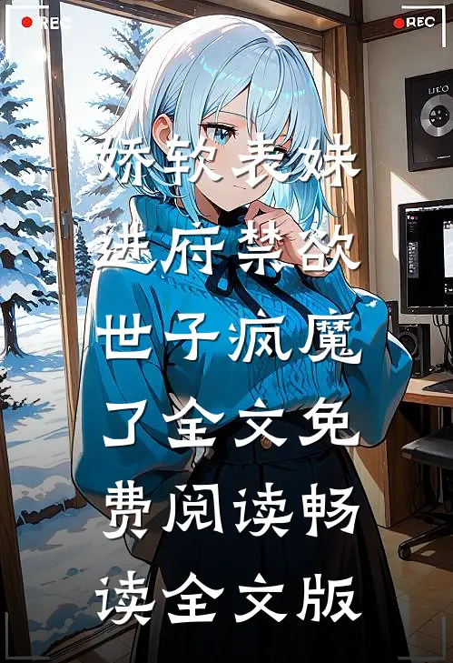 娇软表妹进府禁欲世子疯魔了全文免费阅读畅读全文版