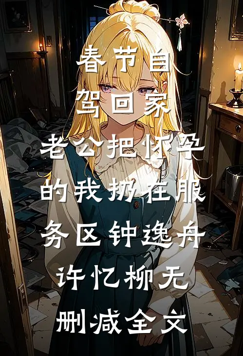 春节自驾回家，老公把怀孕的我扔在服务区钟逸舟许忆柳无删减全文