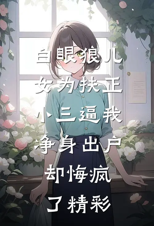 白眼狼儿女为扶正小三逼我净身出户，却悔疯了精彩