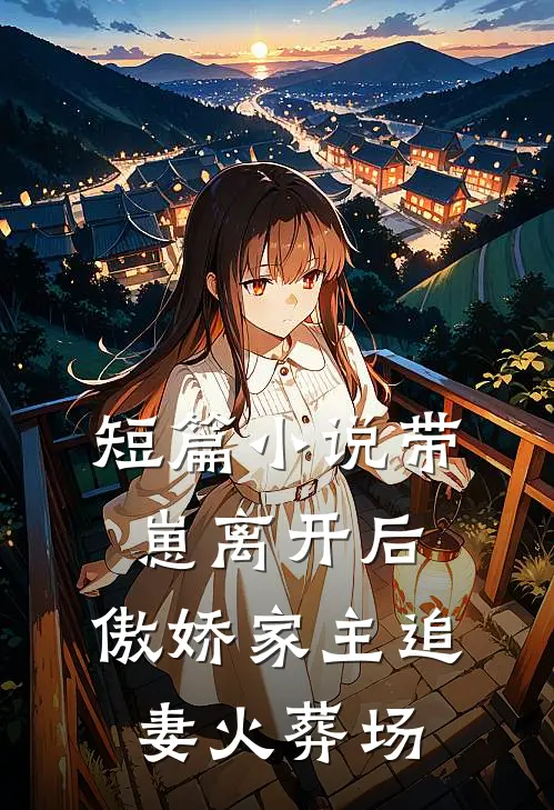 短篇小说带崽离开后，傲娇家主追妻火葬场