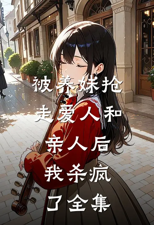 被养妹抢走爱人和亲人后，我杀疯了全集