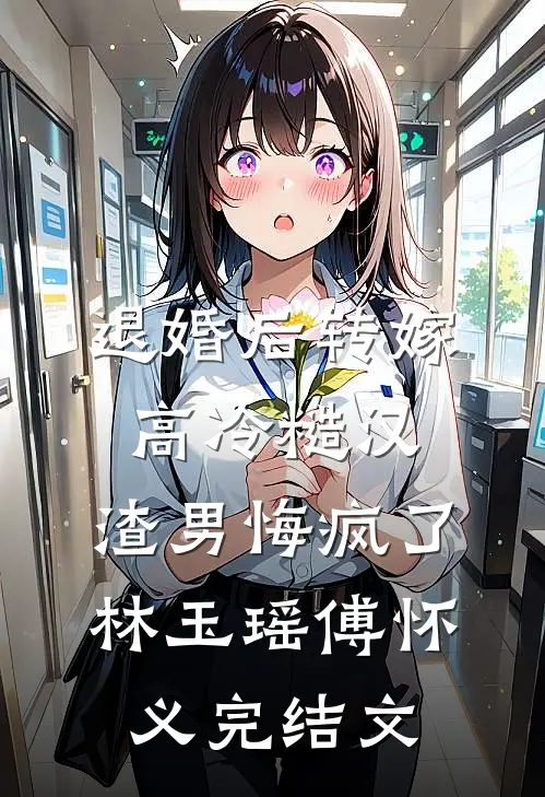 退婚后转嫁高冷糙汉，渣男悔疯了林玉瑶傅怀义完结文