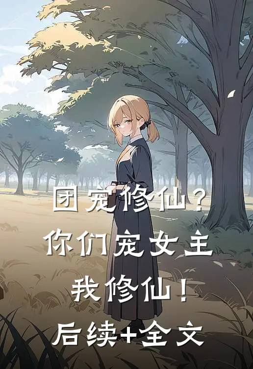 团宠修仙？你们宠女主，我修仙！后续+全文