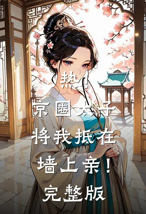 热！京圈太子将我抵在墙上亲！完整版
