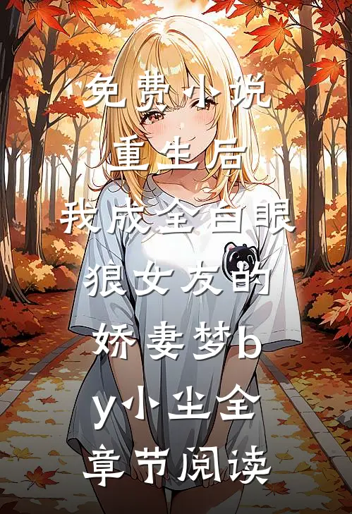 免费小说重生后，我成全白眼狼女友的娇妻梦by小尘全章节阅读