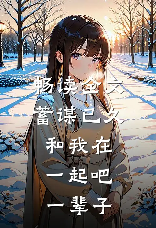 畅读全文蓄谋已久，和我在一起吧，一辈子