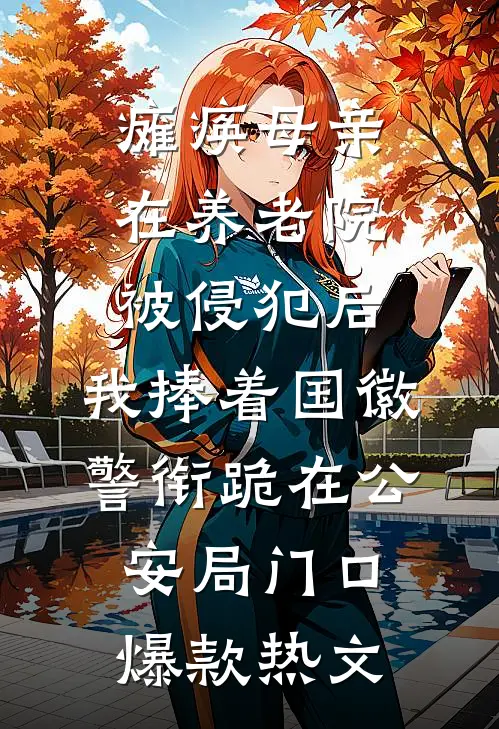 瘫痪母亲在养老院被侵犯后，我捧着国徽警衔跪在公安局门口爆款热文