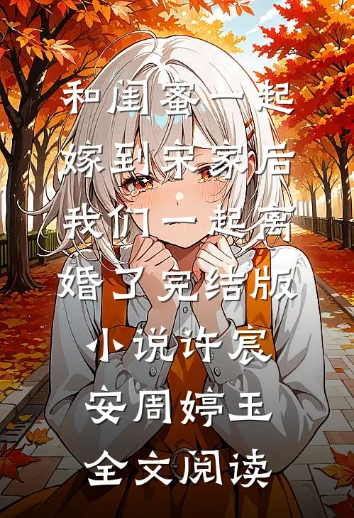 和闺蜜一起嫁到宋家后，我们一起离婚了完结版小说_许宸安周婷玉全文阅读