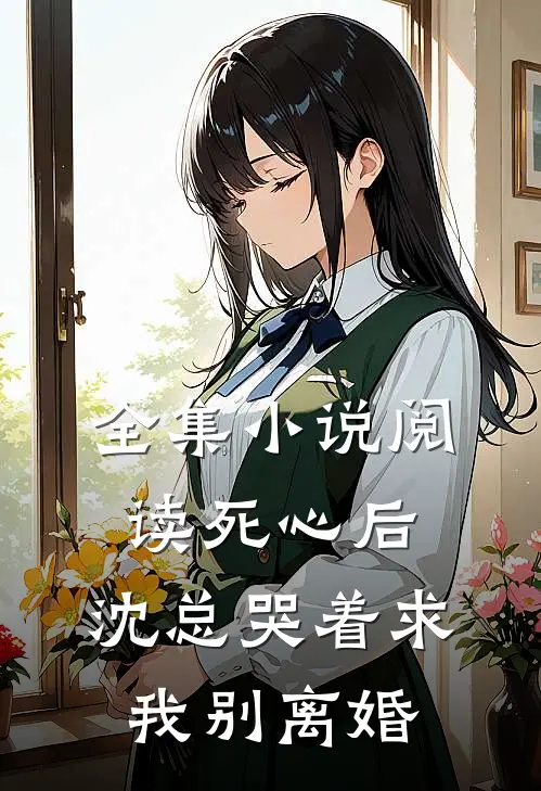 全集小说阅读死心后，沈总哭着求我别离婚