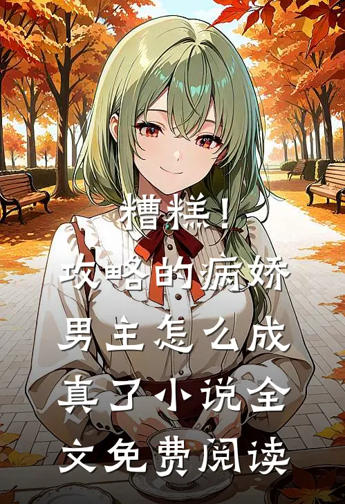 糟糕！攻略的病娇男主怎么成真了小说全文免费阅读
