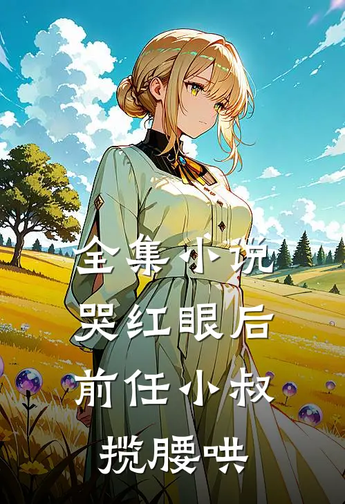 全集小说哭红眼后，前任小叔揽腰哄