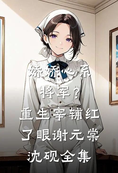 娇娇心系将军？重生宰辅红了眼谢元棠沈砚 全集