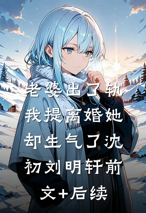 老婆出了轨，我提离婚她却生气了沈初刘明轩前文+后续