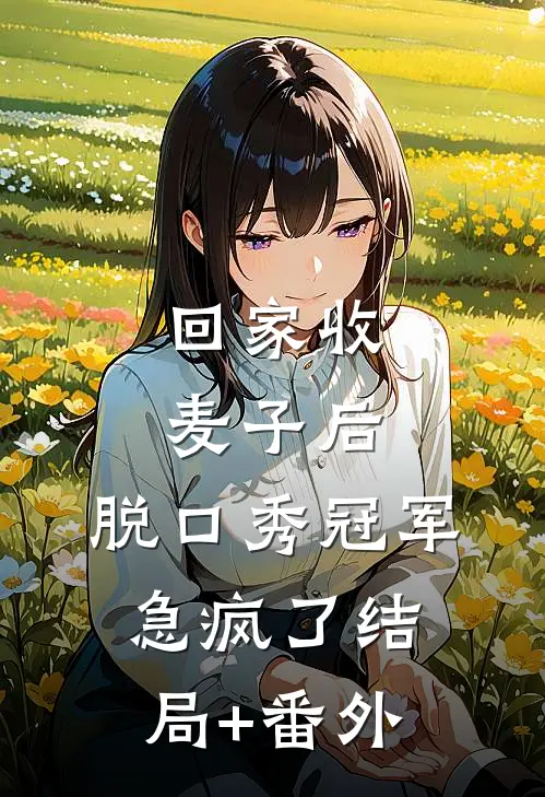 回家收麦子后，脱口秀冠军急疯了结局+番外