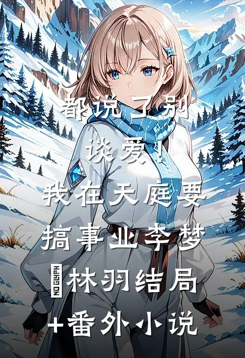 都说了别谈爱！我在天庭要搞事业李梦娢林羽结局+番外小说