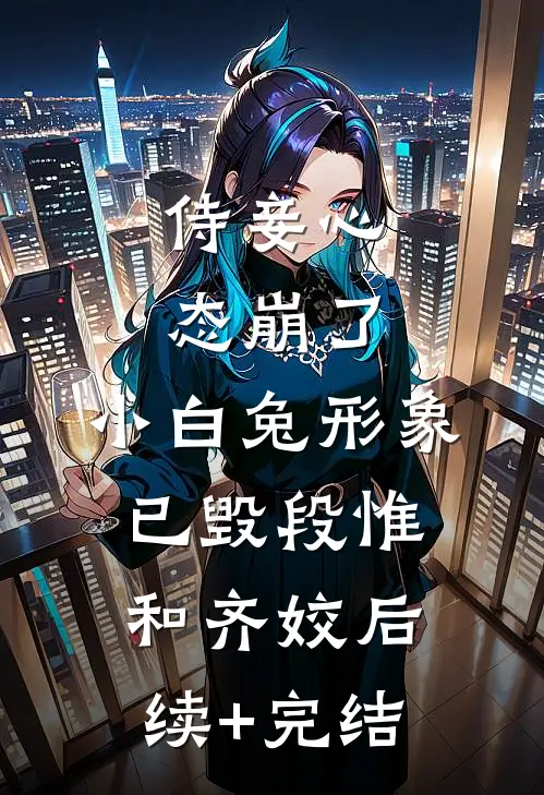 侍妾心态崩了，小白兔形象已毁段惟和齐姣后续+完结