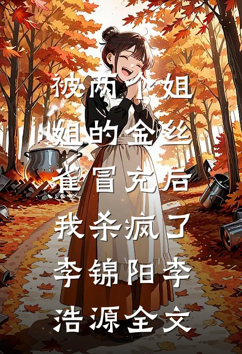 被两个姐姐的金丝雀冒充后，我杀疯了李锦阳李浩源全文