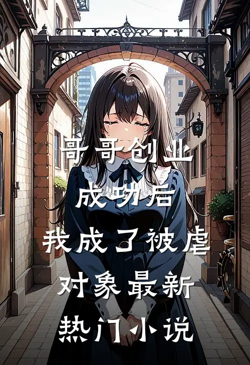 哥哥创业成功后，我成了被虐对象最新热门小说
