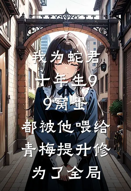我为蛇君十年生99窝蛋，都被他喂给青梅提升修为了全局
