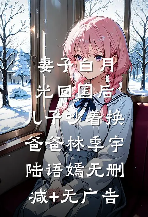 妻子白月光回国后，儿子吵着换爸爸林季宇陆语嫣无删减+无广告