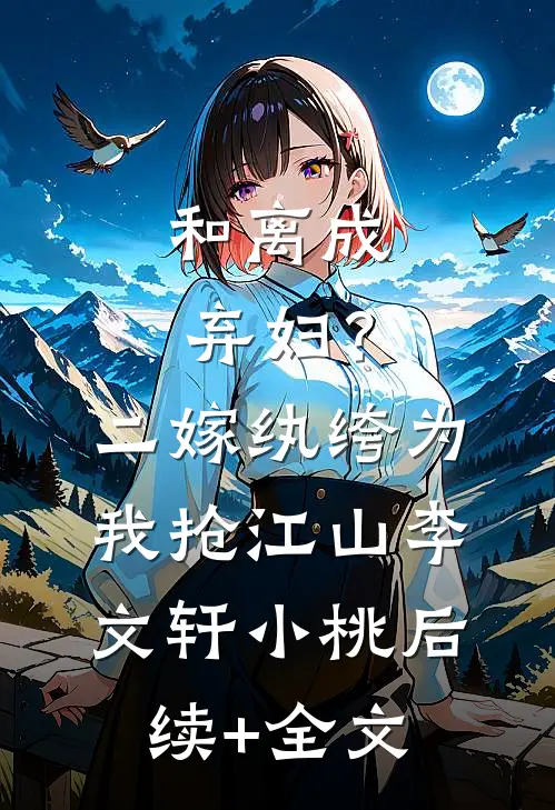 和离成弃妇？二嫁纨绔为我抢江山李文轩小桃后续+全文