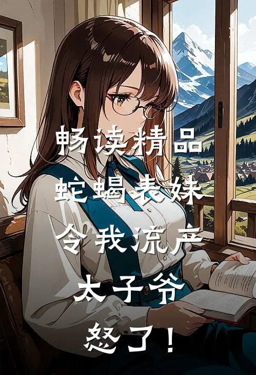 畅读精品蛇蝎表妹令我流产，太子爷怒了！