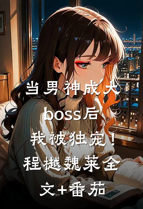 当男神成大boss后，我被独宠！程樾魏莱全文+番茄