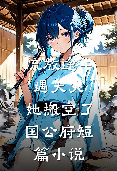 流放途中遇天灾，她搬空了国公府短篇小说