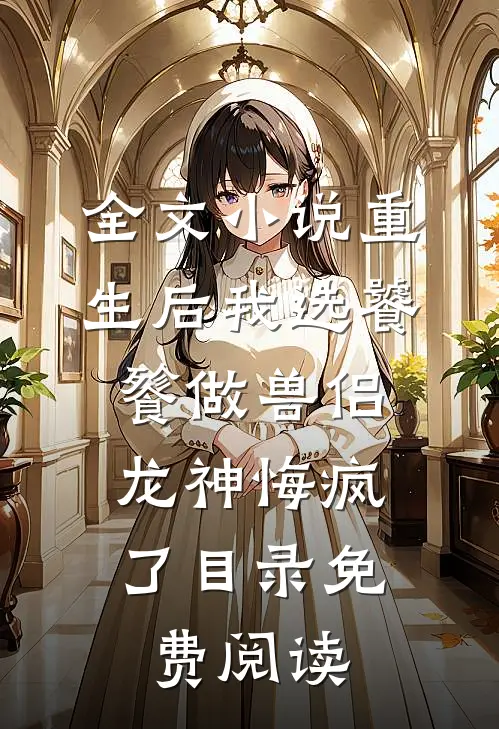 全文小说重生后我选饕餮做兽侣，龙神悔疯了目录免费阅读