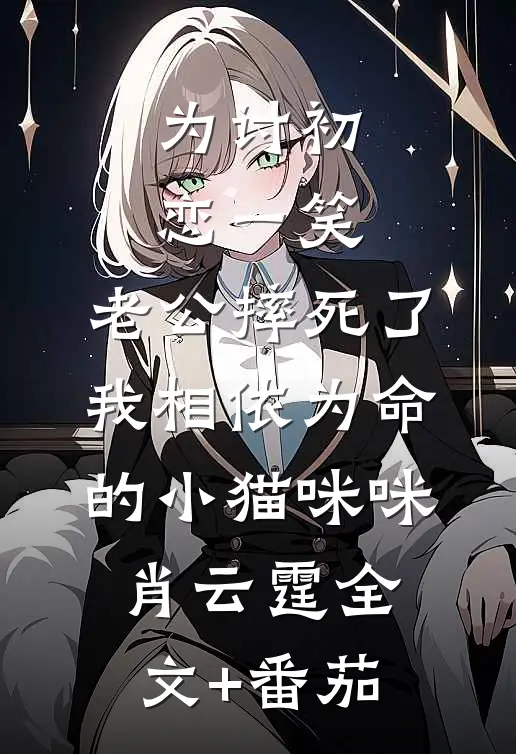 为讨初恋一笑，老公摔死了我相依为命的小猫咪咪肖云霆全文+番茄