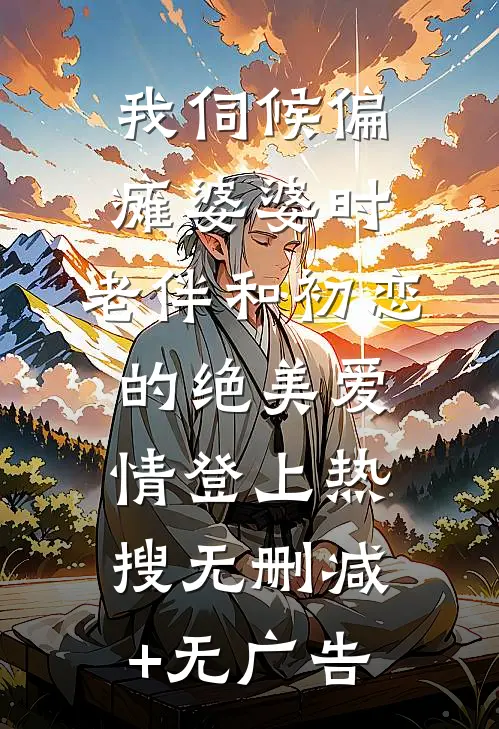 我伺候偏瘫婆婆时，老伴和初恋的绝美爱情登上热搜无删减+无广告