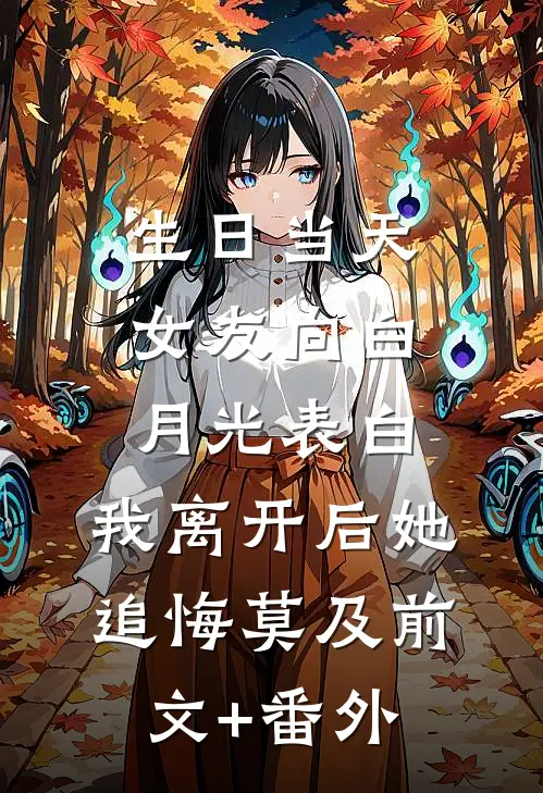 生日当天女友向白月光表白，我离开后她追悔莫及前文+番外
