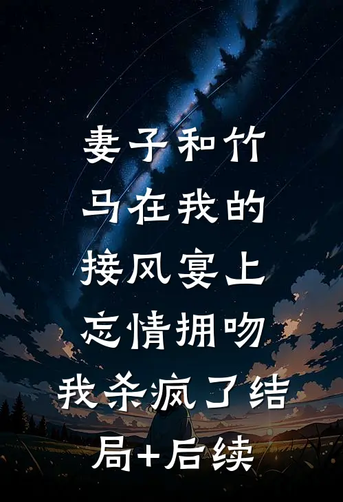 妻子和竹马在我的接风宴上忘情拥吻，我杀疯了结局+后续
