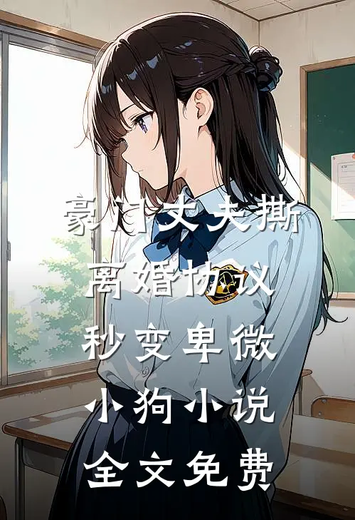 豪门丈夫撕离婚协议，秒变卑微小狗小说全文免费