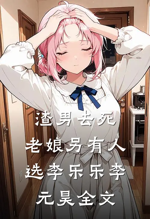 渣男去死，老娘另有人选李乐乐李元昊全文