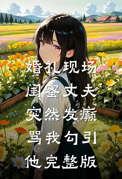 婚礼现场，闺蜜丈夫突然发癫骂我勾引他完整版