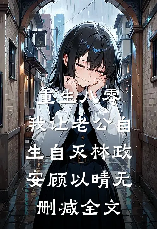 重生八零，我让老公自生自灭林政安顾以晴无删减全文
