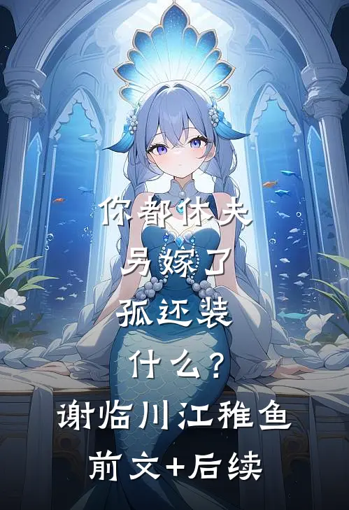 你都休夫另嫁了，孤还装什么？谢临川江稚鱼前文+后续