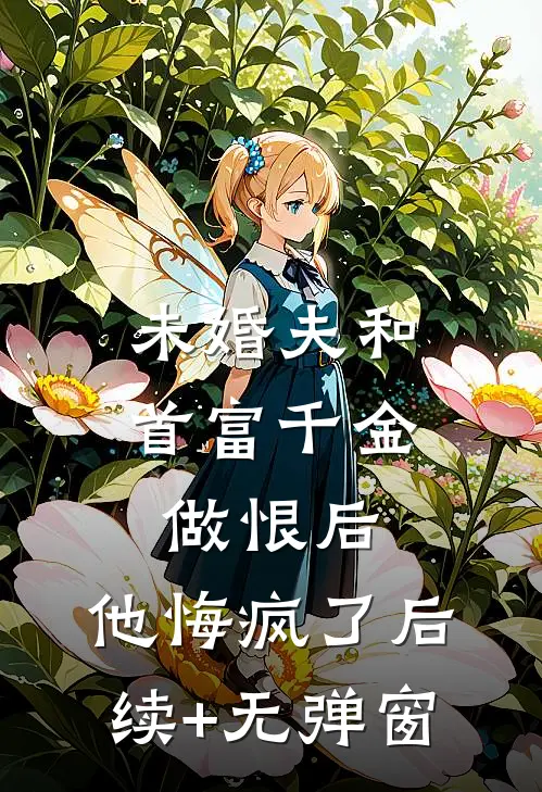 未婚夫和首富千金做恨后，他悔疯了后续+无弹窗